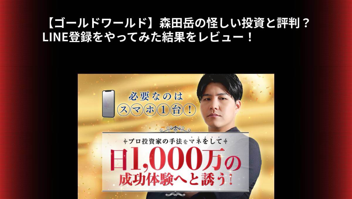 【ゴールドワールド】森田岳の怪しい投資と評判？LINE登録をやってみた結果をレビュー！