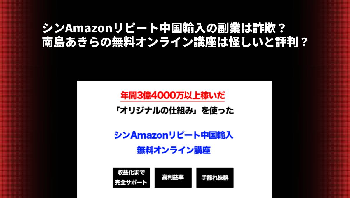 シンAmazonリピート中国輸入の副業は詐欺？南島あきらの無料オンライン講座は怪しいと評判？